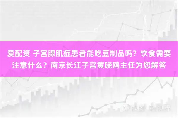 爱配资 子宫腺肌症患者能吃豆制品吗？饮食需要注意什么？南京长江子宫黄晓鸥主任为您解答