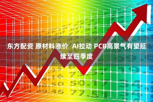 东方配资 原材料涨价  AI拉动 PCB高景气有望延续至四季度