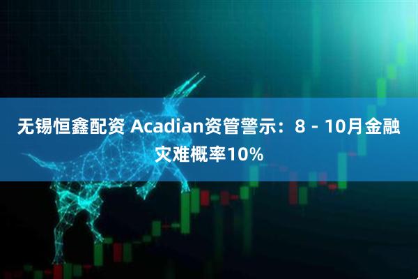 无锡恒鑫配资 Acadian资管警示:8 - 10月金融灾难概率10%