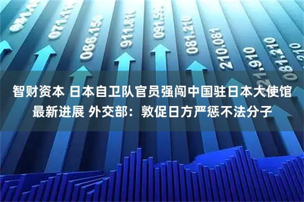 智财资本 日本自卫队官员强闯中国驻日本大使馆最新进展 外交部:敦促日方严惩不法分子