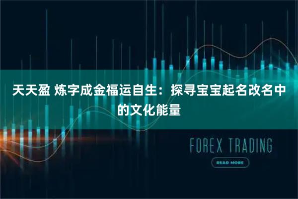 天天盈 炼字成金福运自生：探寻宝宝起名改名中的文化能量