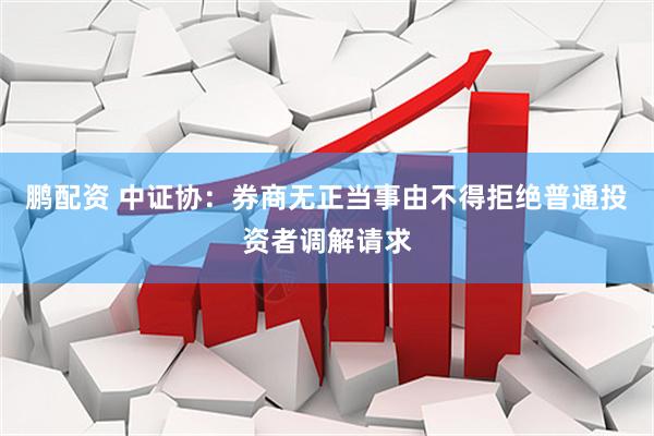 鹏配资 中证协：券商无正当事由不得拒绝普通投资者调解请求
