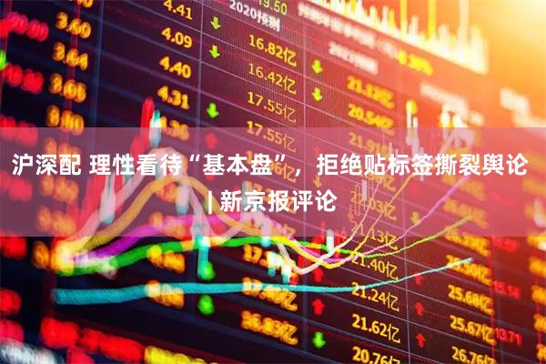 沪深配 理性看待“基本盘”，拒绝贴标签撕裂舆论 | 新京报评论