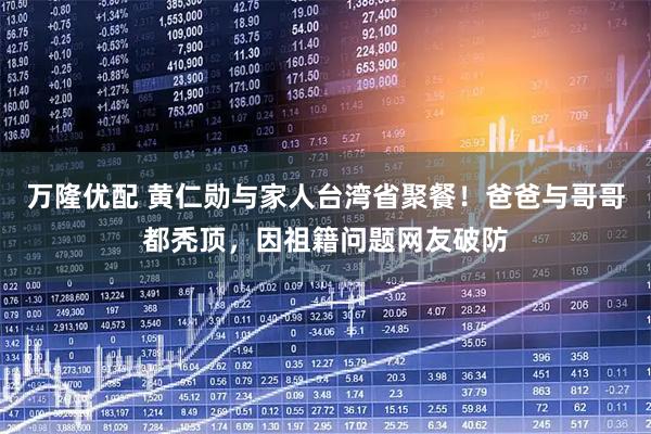万隆优配 黄仁勋与家人台湾省聚餐！爸爸与哥哥都秃顶，因祖籍问题网友破防