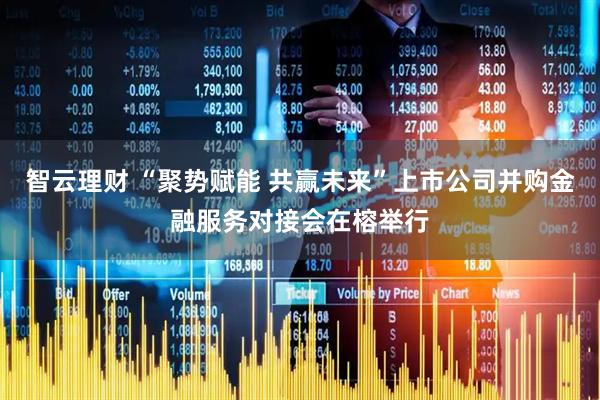 智云理财 “聚势赋能 共赢未来”上市公司并购金融服务对接会在榕举行