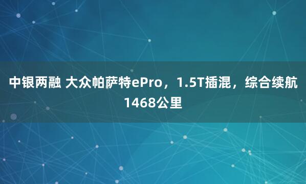 中银两融 大众帕萨特ePro，1.5T插混，综合续航1468公里