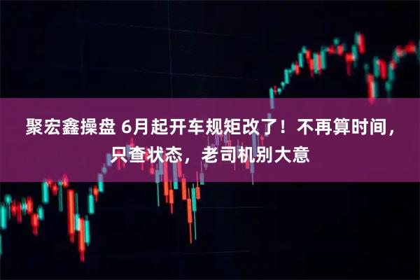 聚宏鑫操盘 6月起开车规矩改了!不再算时间,只查状态,老司机别大意