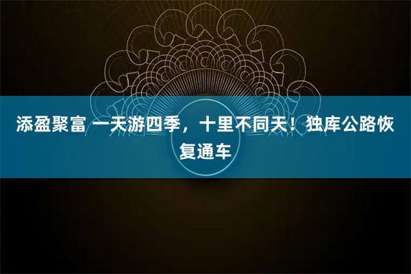 添盈聚富 一天游四季，十里不同天！独库公路恢复通车