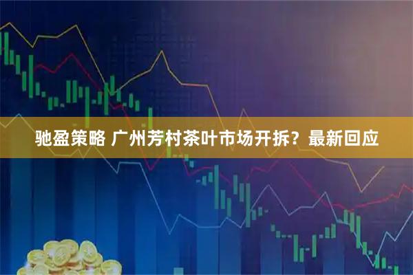 驰盈策略 广州芳村茶叶市场开拆？最新回应