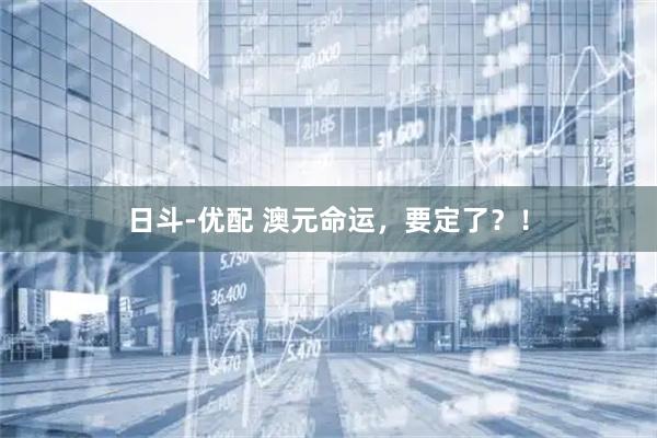 日斗-优配 澳元命运，要定了？！