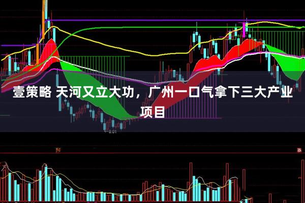 壹策略 天河又立大功，广州一口气拿下三大产业项目