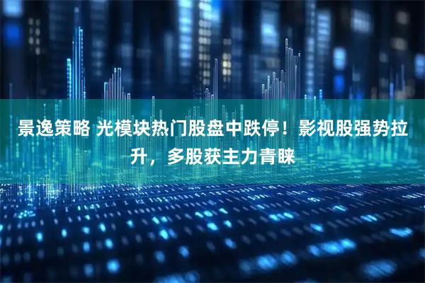 景逸策略 光模块热门股盘中跌停！影视股强势拉升，多股获主力青睐