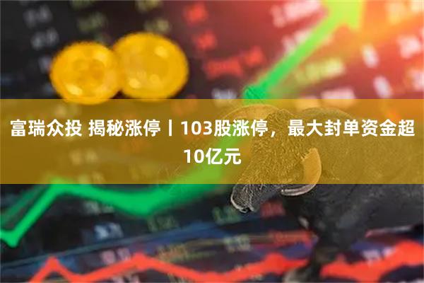 富瑞众投 揭秘涨停丨103股涨停，最大封单资金超10亿元