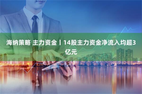 海纳策略 主力资金丨14股主力资金净流入均超3亿元